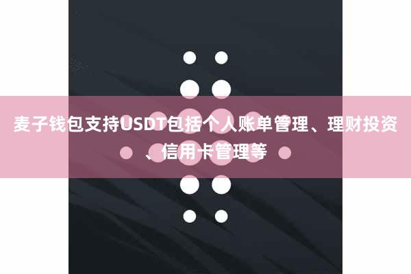 麦子钱包支持USDT包括个人账单管理、理财投资、信用卡管理等