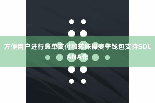 方便用户进行账单支付和转账操麦子钱包支持SOLANA作