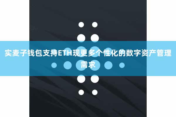 实麦子钱包支持ETH现更多个性化的数字资产管理需求