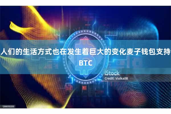 人们的生活方式也在发生着巨大的变化麦子钱包支持BTC