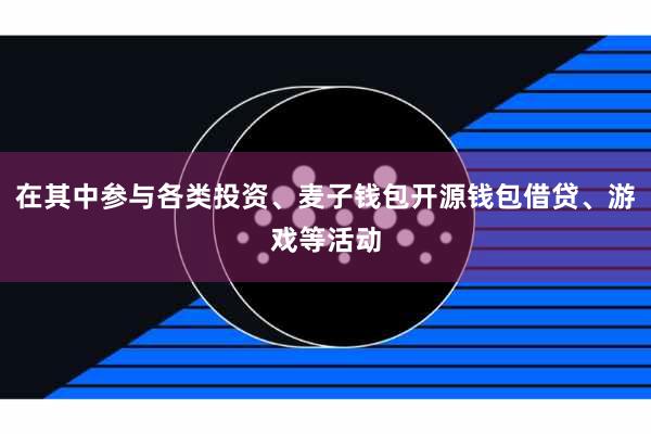 在其中参与各类投资、麦子钱包开源钱包借贷、游戏等活动