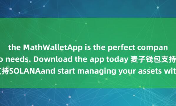 the MathWalletApp is the perfect companion for all your crypto needs. Download the app today 麦子钱包支持SOLANAand start managing your assets with ease and convenience.